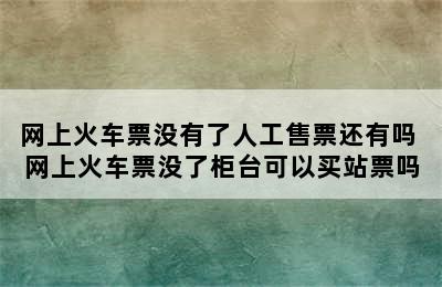 网上火车票没有了人工售票还有吗 网上火车票没了柜台可以买站票吗